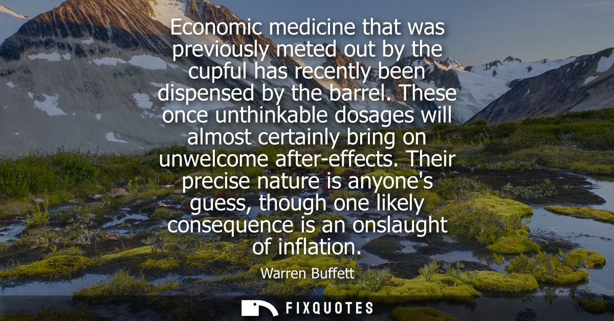 Economic medicine that was previously meted out by the cupful has recently been dispensed by the barrel.