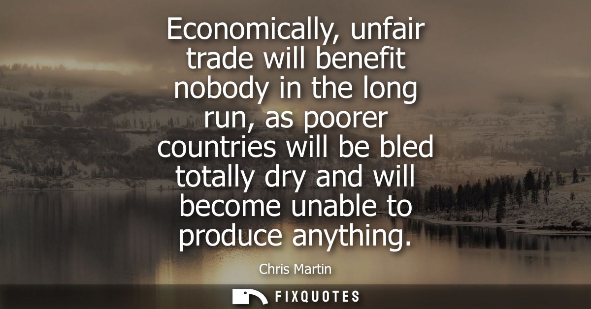 Economically, unfair trade will benefit nobody in the long run, as poorer countries will be bled totally dry and will be