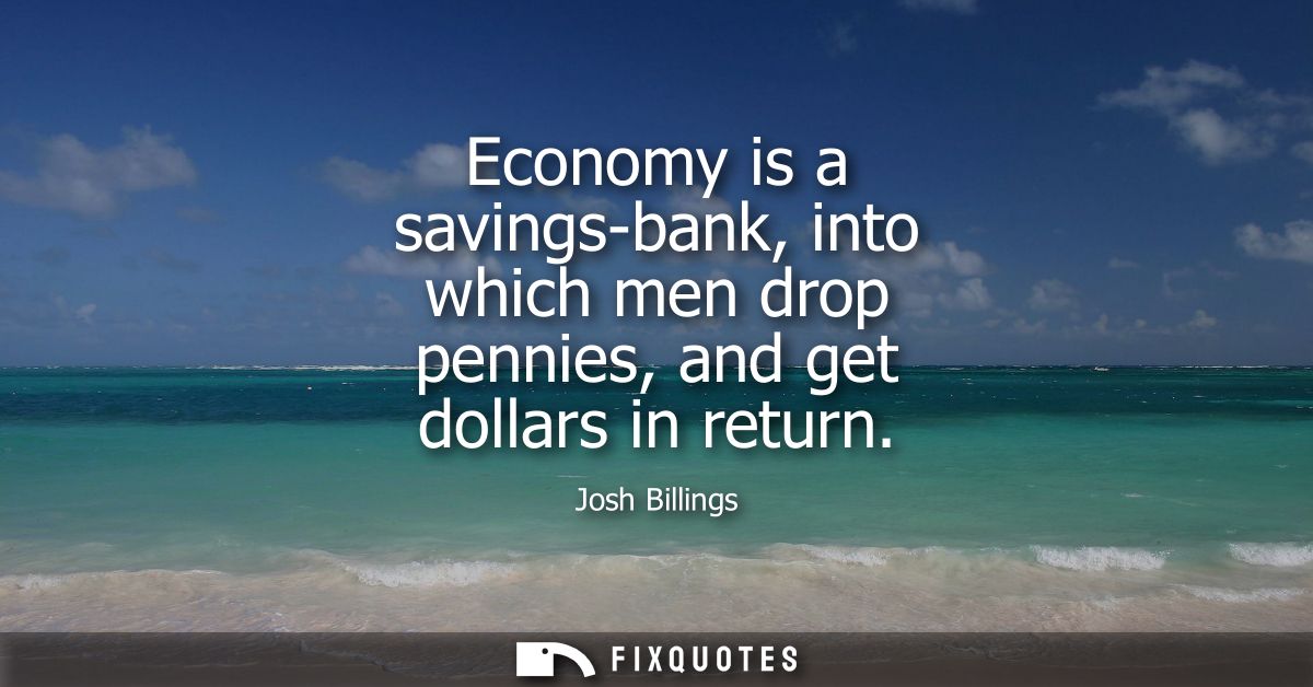 Economy is a savings-bank, into which men drop pennies, and get dollars in return
