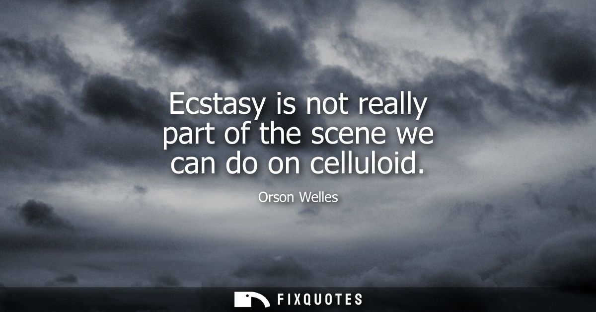 Ecstasy is not really part of the scene we can do on celluloid