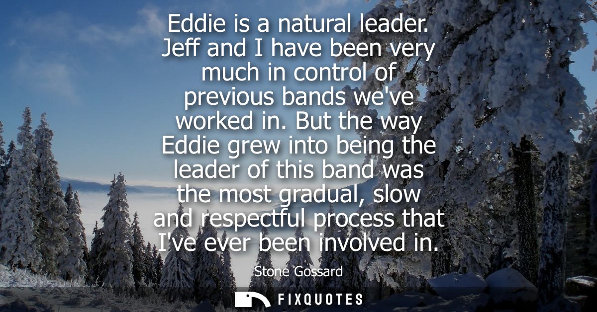 Eddie is a natural leader. Jeff and I have been very much in control of previous bands weve worked in.