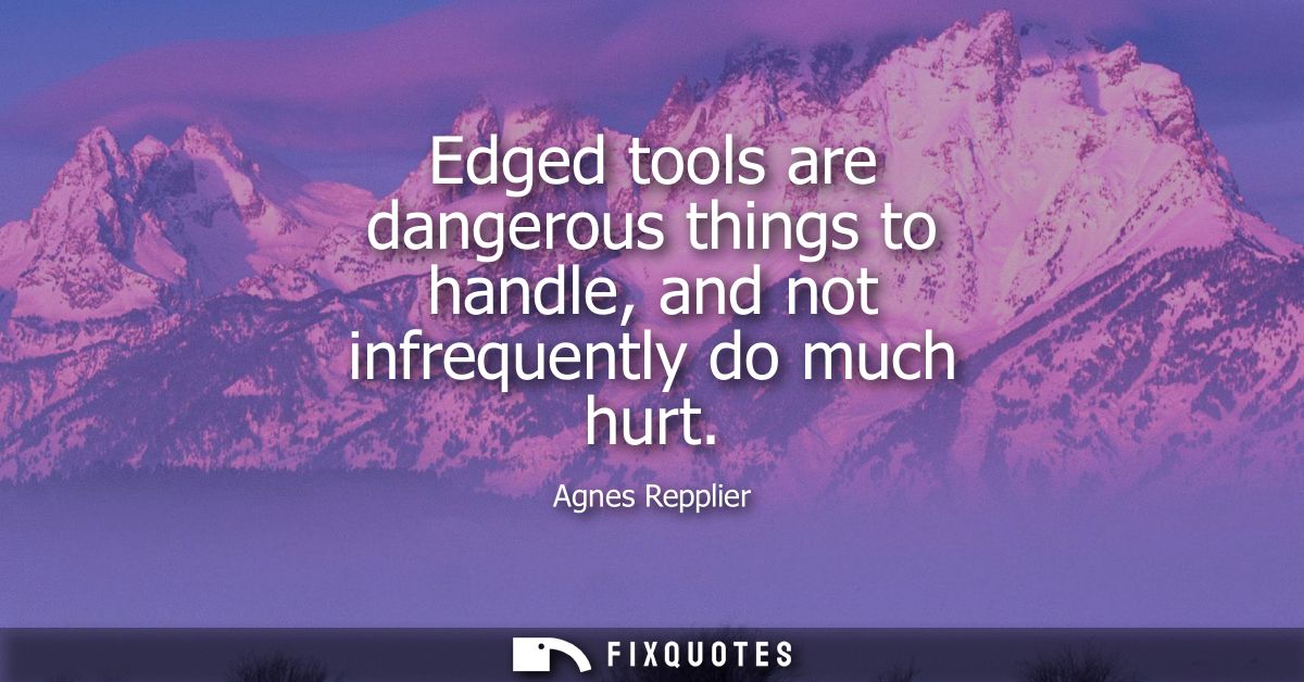 Edged tools are dangerous things to handle, and not infrequently do much hurt