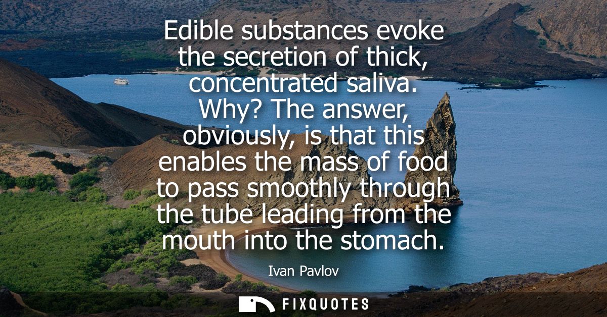 Edible substances evoke the secretion of thick, concentrated saliva. Why? The answer, obviously, is that this enables th