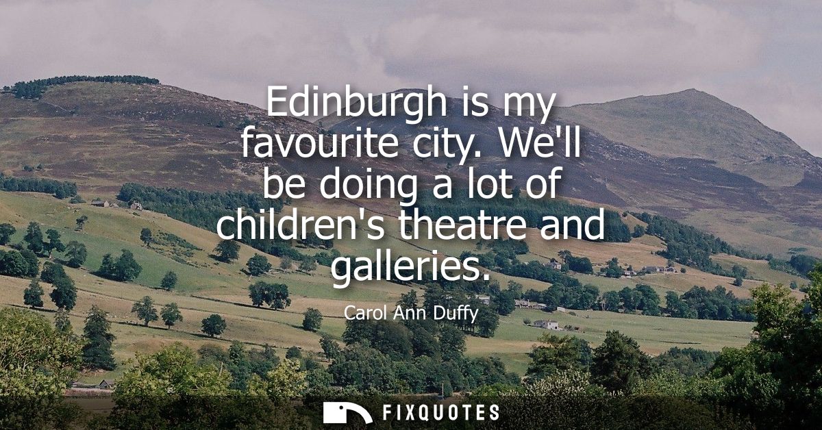 Edinburgh is my favourite city. Well be doing a lot of childrens theatre and galleries