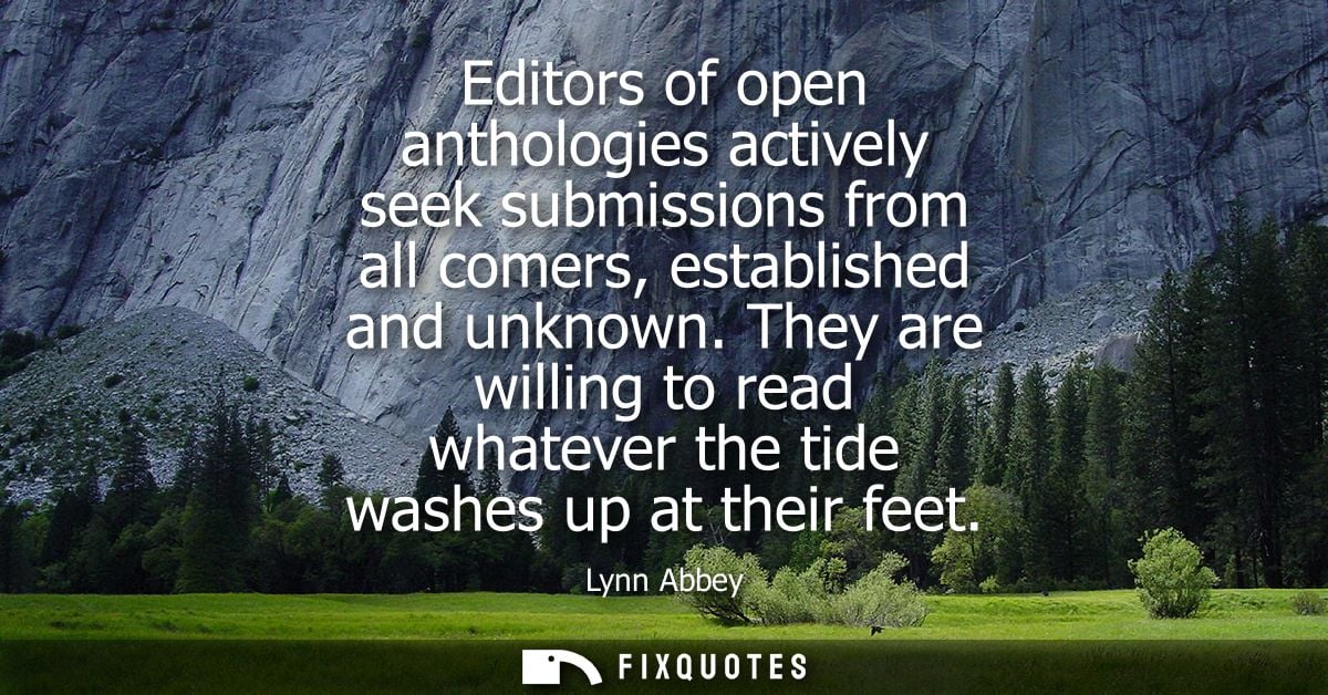 Editors of open anthologies actively seek submissions from all comers, established and unknown. They are willing to read