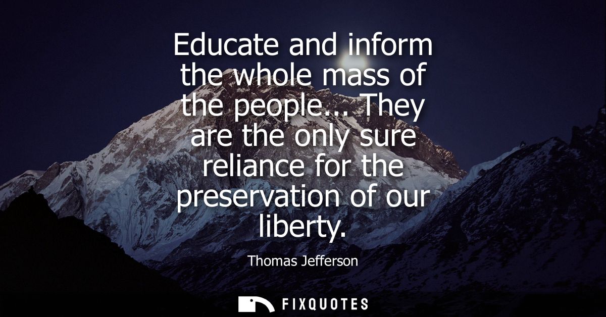 Educate and inform the whole mass of the people... They are the only sure reliance for the preservation of our liberty