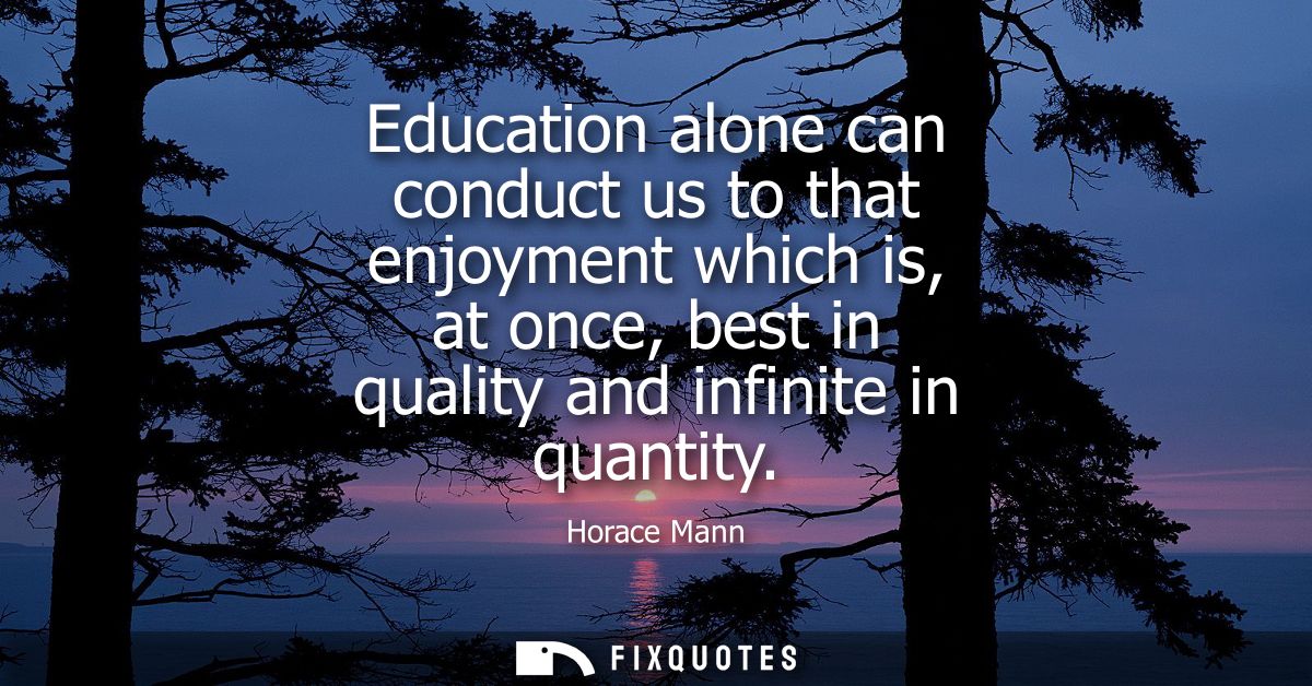 Education alone can conduct us to that enjoyment which is, at once, best in quality and infinite in quantity