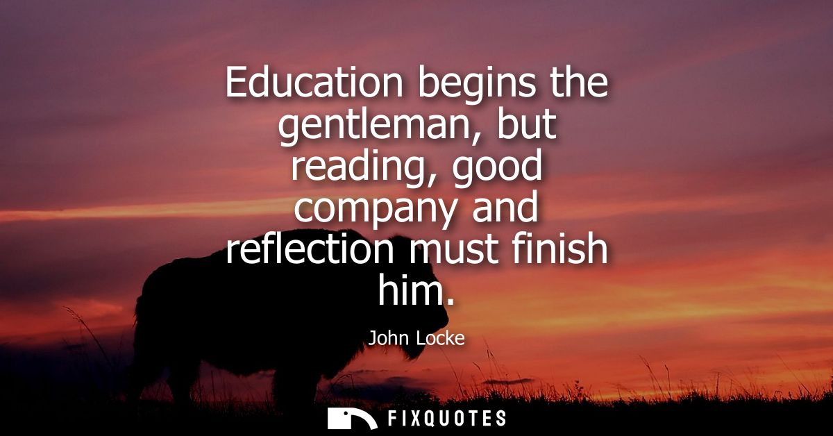 Education begins the gentleman, but reading, good company and reflection must finish him