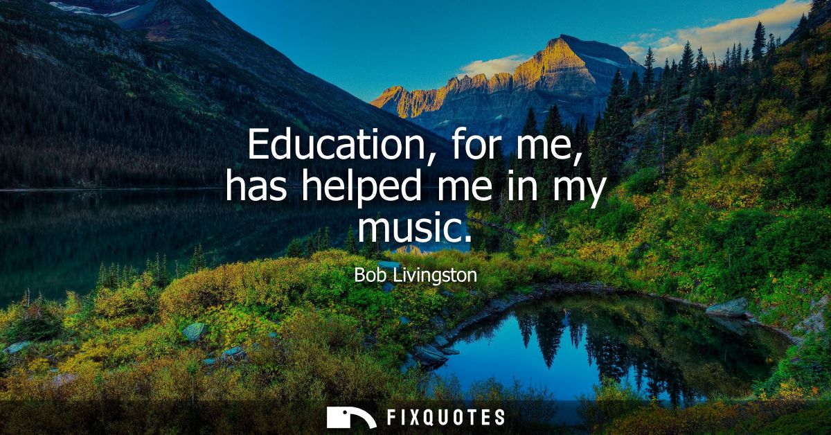 Education, for me, has helped me in my music