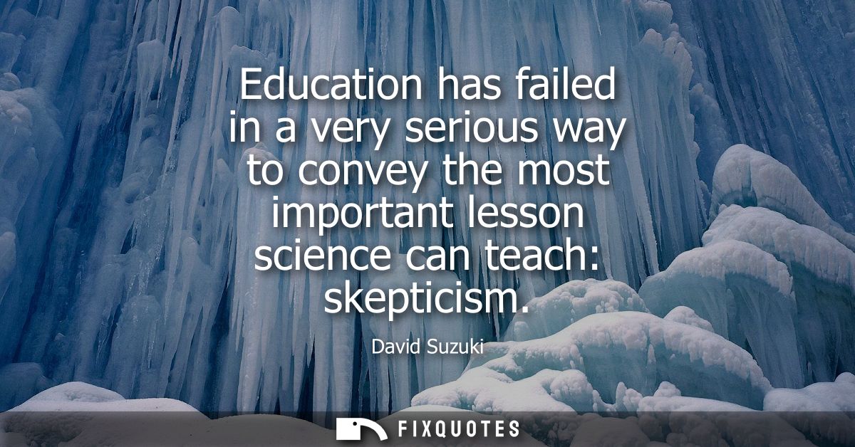 Education has failed in a very serious way to convey the most important lesson science can teach: skepticism