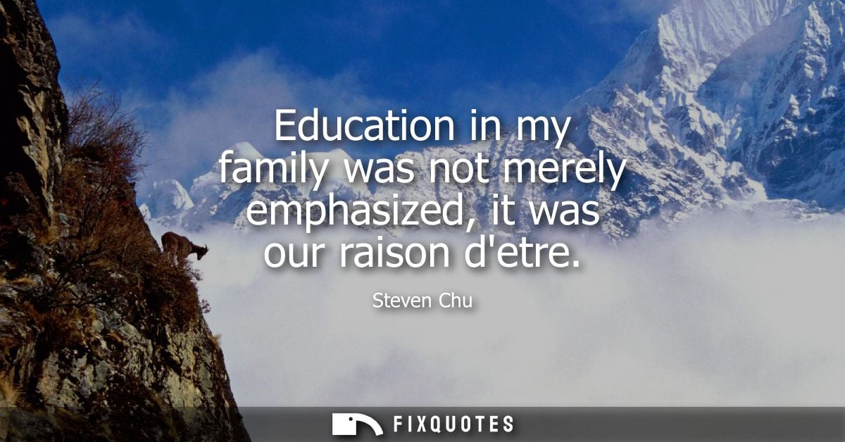 Education in my family was not merely emphasized, it was our raison detre