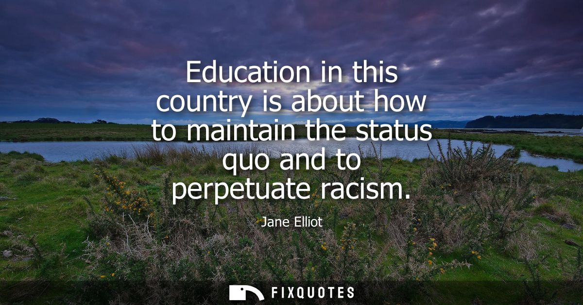 Education in this country is about how to maintain the status quo and to perpetuate racism