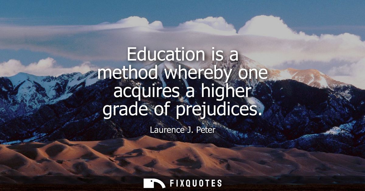 Education is a method whereby one acquires a higher grade of prejudices
