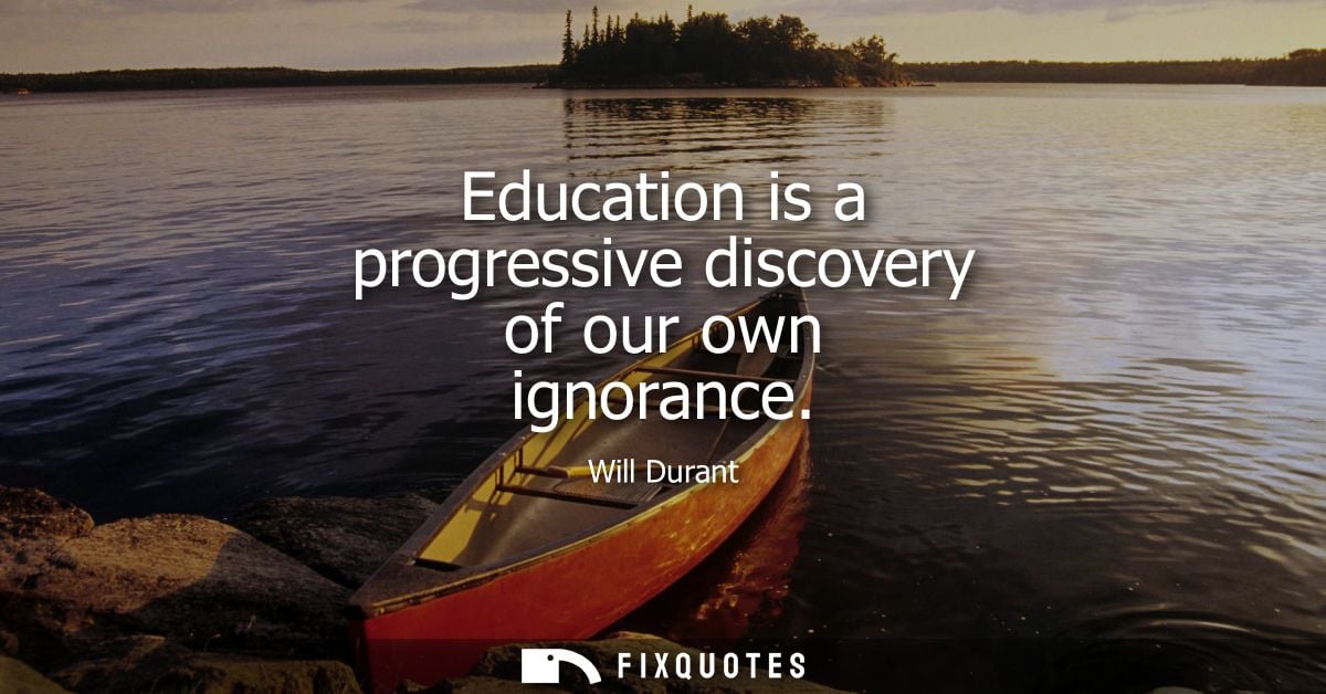 Education is a progressive discovery of our own ignorance