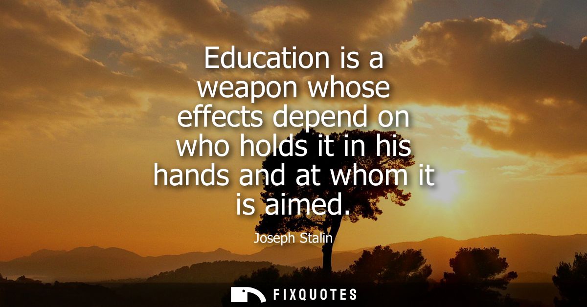 Education is a weapon whose effects depend on who holds it in his hands and at whom it is aimed