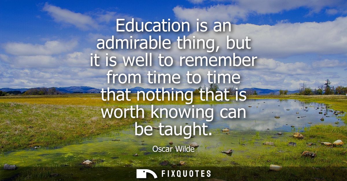 Education is an admirable thing, but it is well to remember from time to time that nothing that is worth knowing can be 
