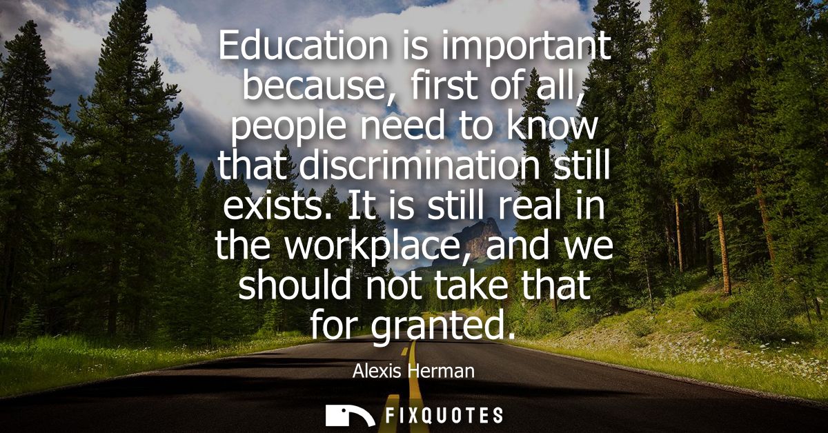 Education is important because, first of all, people need to know that discrimination still exists. It is still real in 