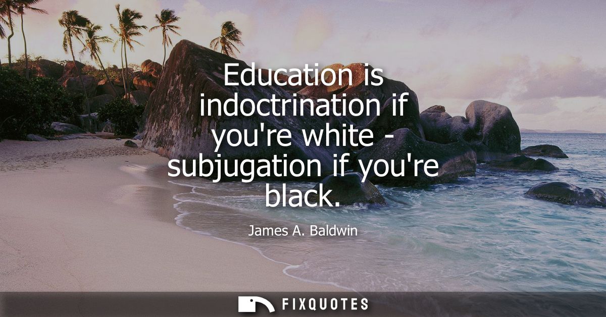 Education is indoctrination if youre white - subjugation if youre black