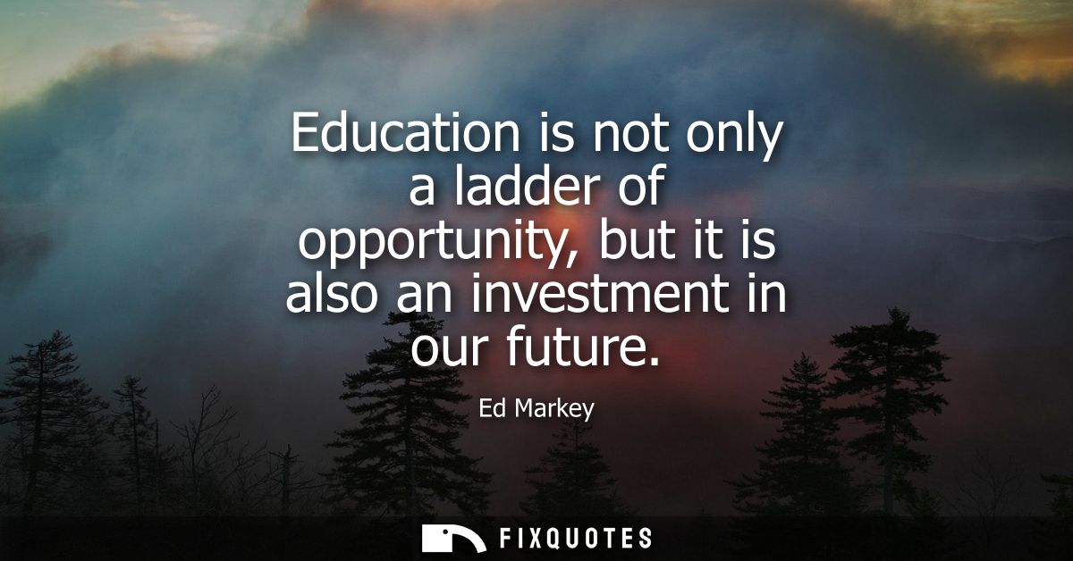 Education is not only a ladder of opportunity, but it is also an investment in our future