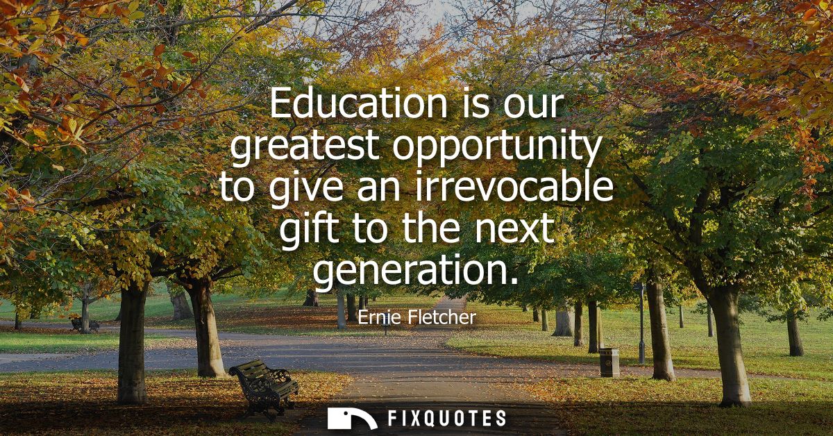 Education is our greatest opportunity to give an irrevocable gift to the next generation