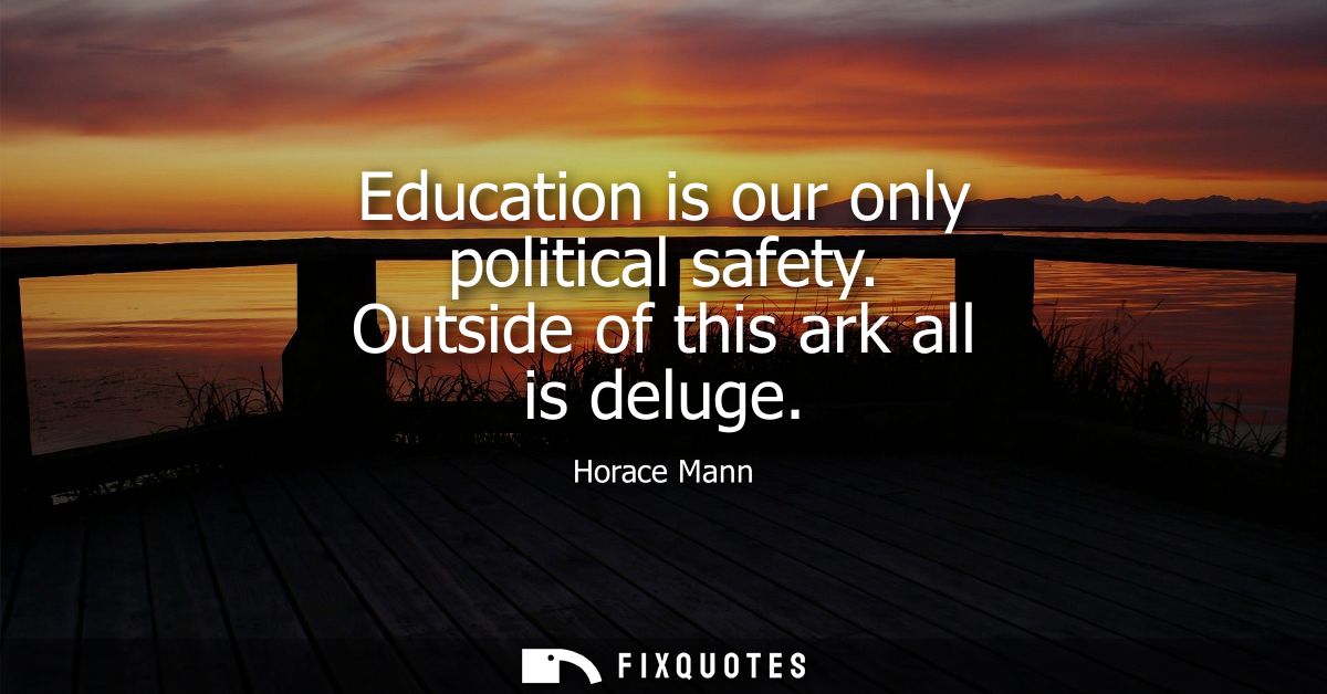 Education is our only political safety. Outside of this ark all is deluge