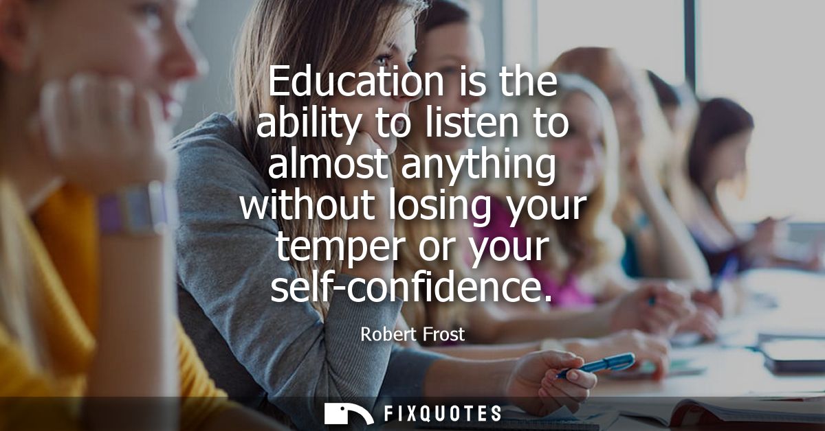Education is the ability to listen to almost anything without losing your temper or your self-confidence