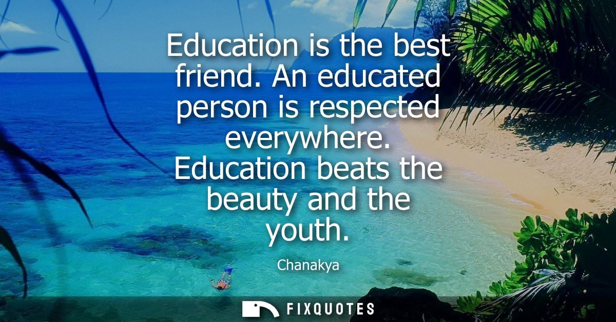 Education is the best friend. An educated person is respected everywhere. Education beats the beauty and the youth