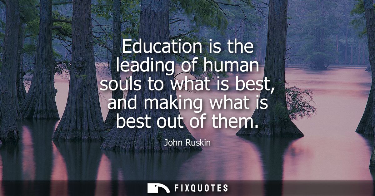 Education is the leading of human souls to what is best, and making what is best out of them