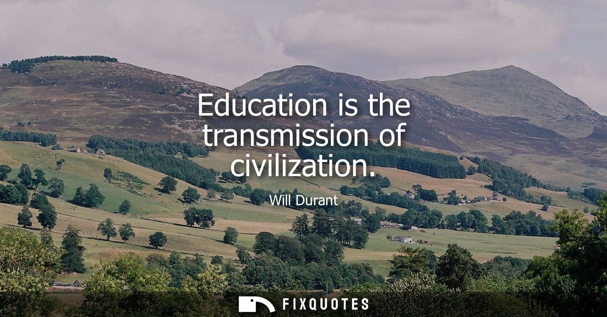 Education is the transmission of civilization