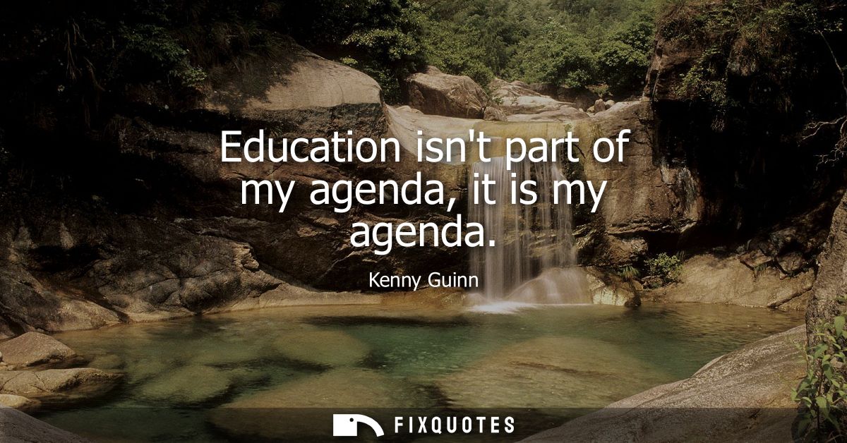 Education isnt part of my agenda, it is my agenda