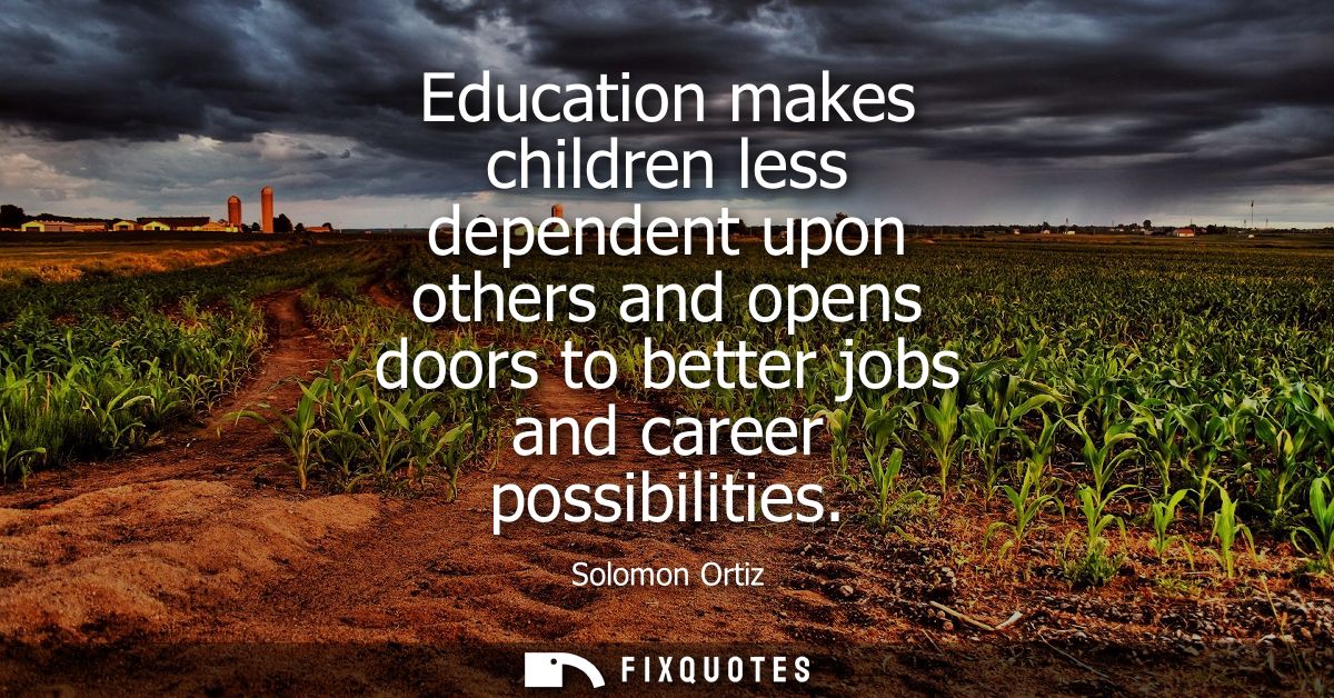 Education makes children less dependent upon others and opens doors to better jobs and career possibilities