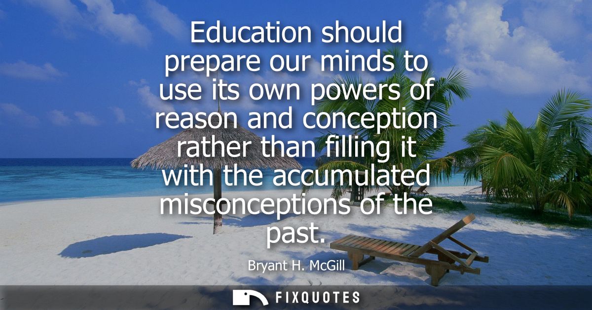 Education should prepare our minds to use its own powers of reason and conception rather than filling it with the accumu