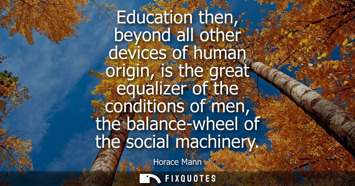 Education then, beyond all other devices of human origin, is the great equalizer of the conditions of men, the balance-w