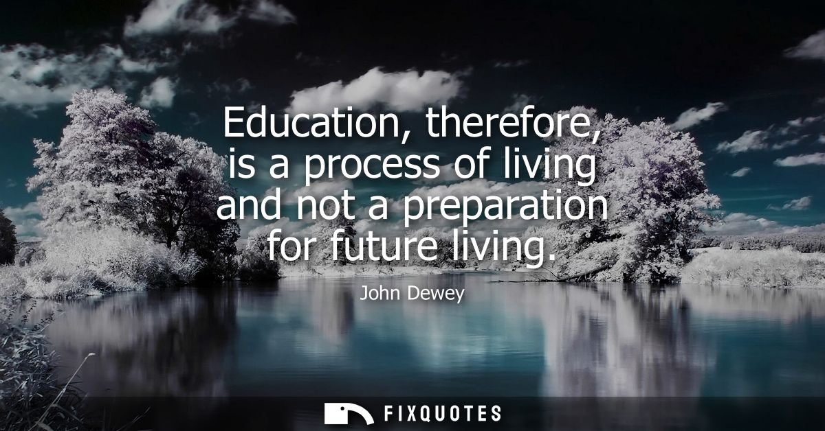Education, therefore, is a process of living and not a preparation for future living