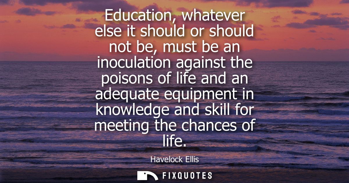 Education, whatever else it should or should not be, must be an inoculation against the poisons of life and an adequate 