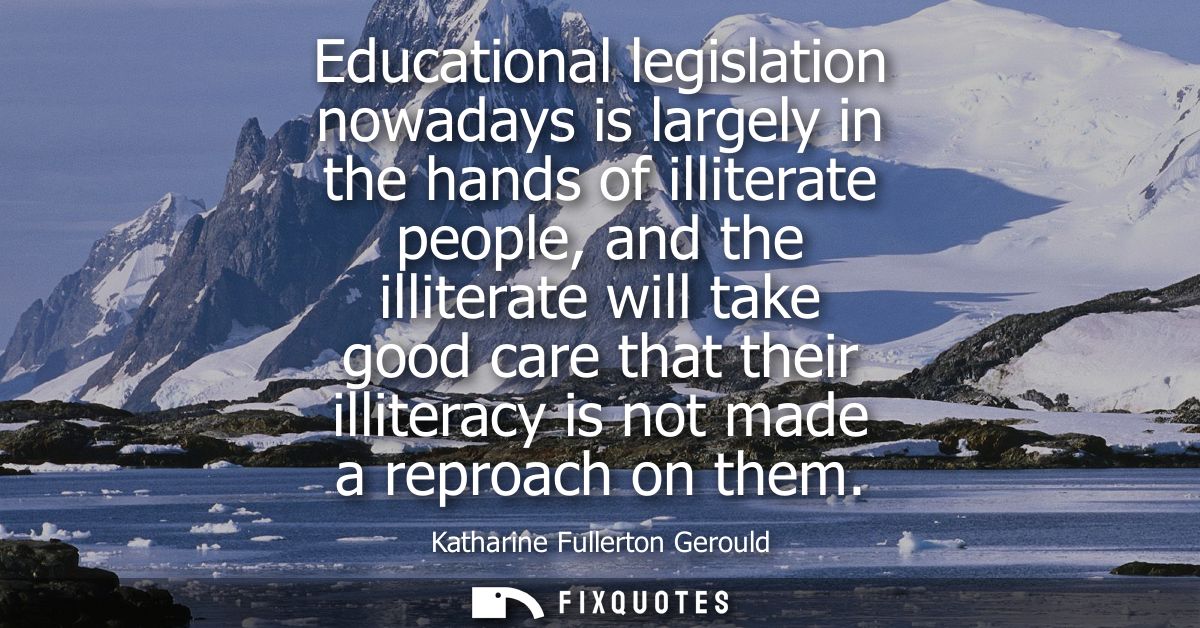 Educational legislation nowadays is largely in the hands of illiterate people, and the illiterate will take good care th