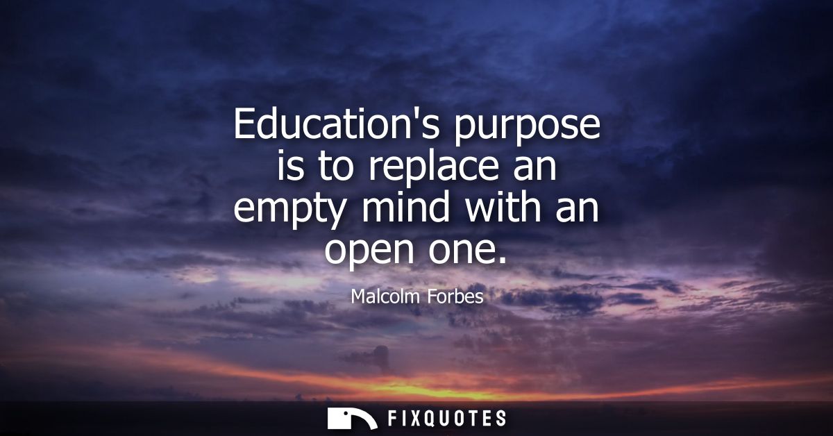 Educations purpose is to replace an empty mind with an open one