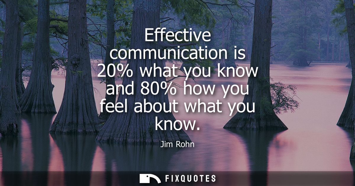 Effective communication is 20% what you know and 80% how you feel about what you know