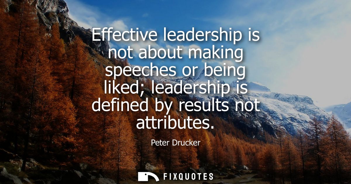 Effective leadership is not about making speeches or being liked leadership is defined by results not attributes