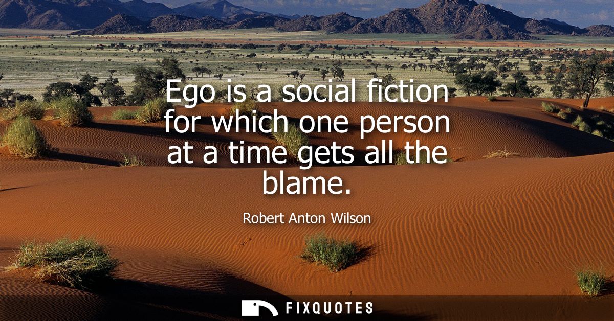Ego is a social fiction for which one person at a time gets all the blame
