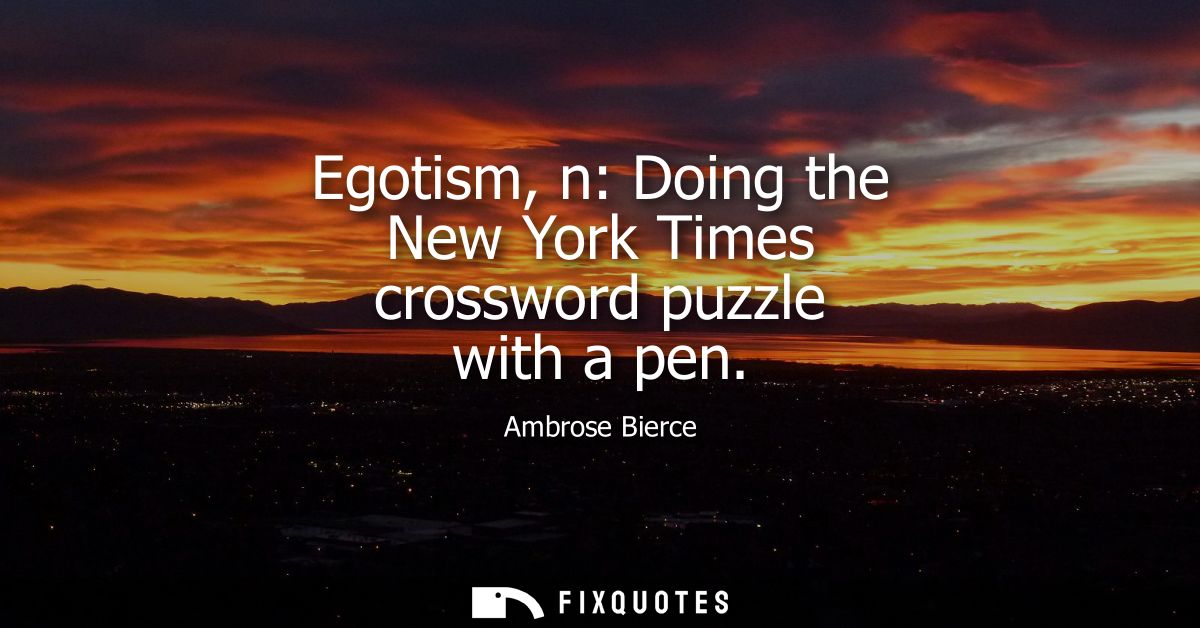 Egotism, n: Doing the New York Times crossword puzzle with a pen - Ambrose Bierce