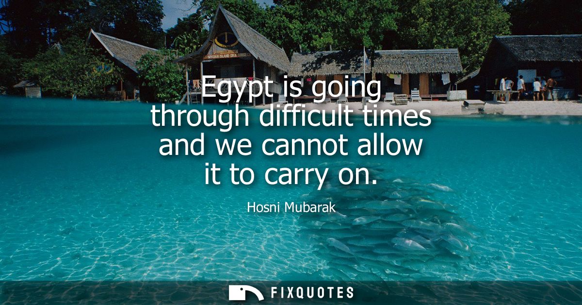 Egypt is going through difficult times and we cannot allow it to carry on