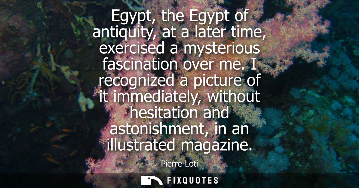 Egypt, the Egypt of antiquity, at a later time, exercised a mysterious fascination over me. I recognized a picture of it