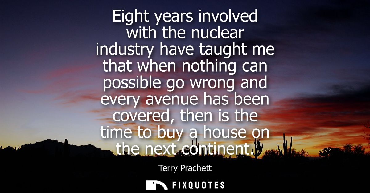 Eight years involved with the nuclear industry have taught me that when nothing can possible go wrong and every avenue h