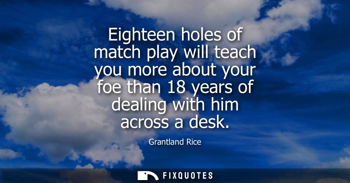 Eighteen holes of match play will teach you more about your foe than 18 years of dealing with him across a desk