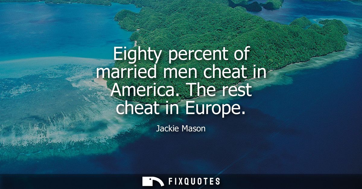 Eighty percent of married men cheat in America. The rest cheat in Europe