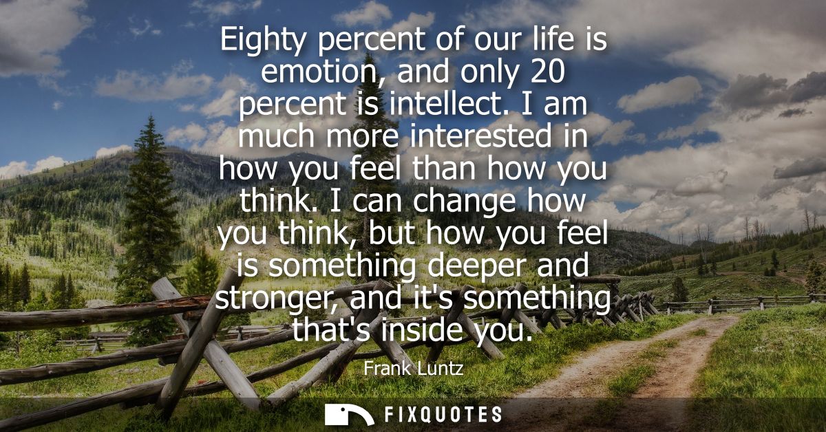 Eighty percent of our life is emotion, and only 20 percent is intellect. I am much more interested in how you feel than 