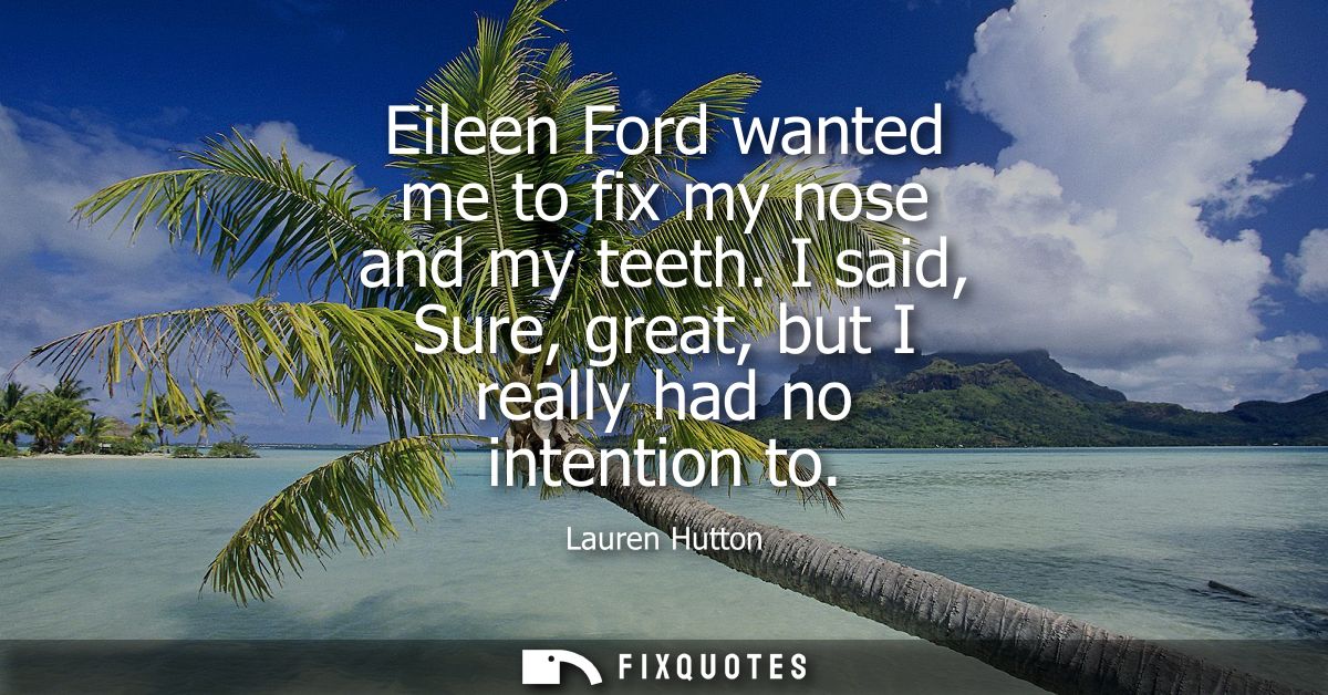 Eileen Ford wanted me to fix my nose and my teeth. I said, Sure, great, but I really had no intention to
