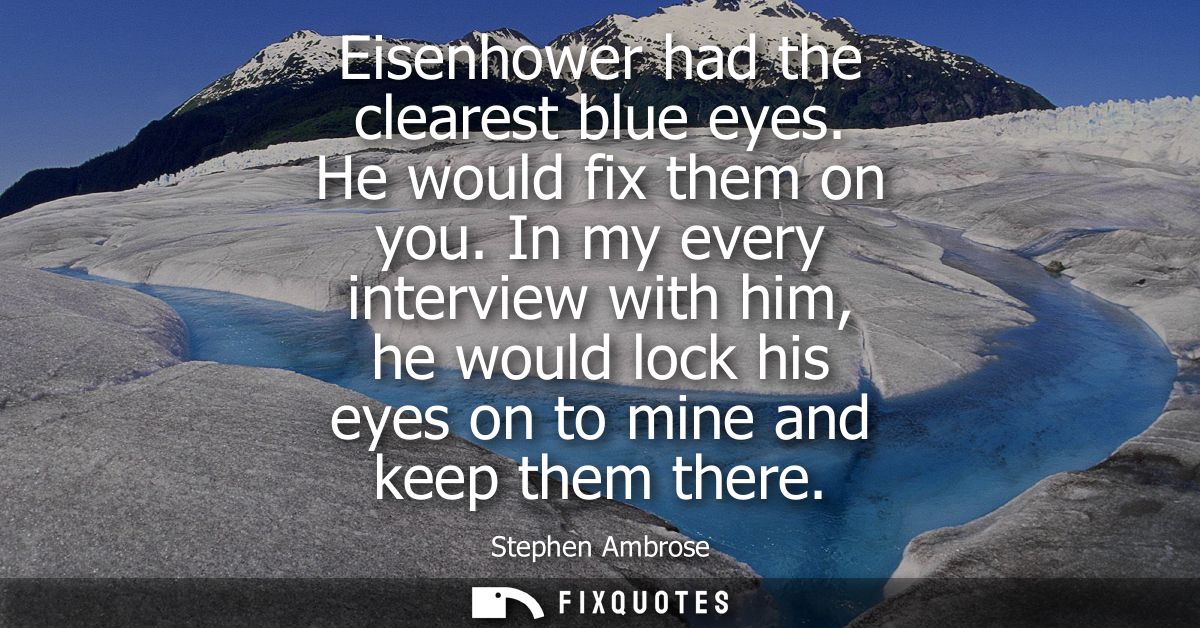 Eisenhower had the clearest blue eyes. He would fix them on you. In my every interview with him, he would lock his eyes 