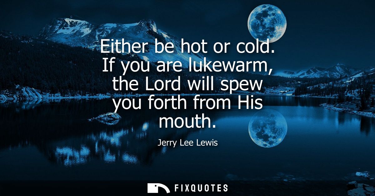 Either be hot or cold. If you are lukewarm, the Lord will spew you forth from His mouth